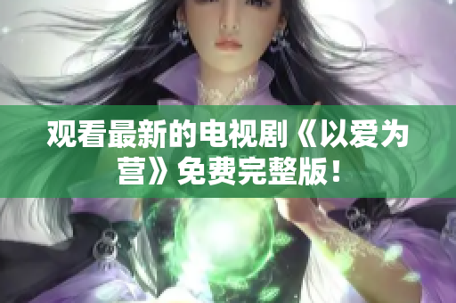 观看最新的电视剧《以爱为营》免费完整版！