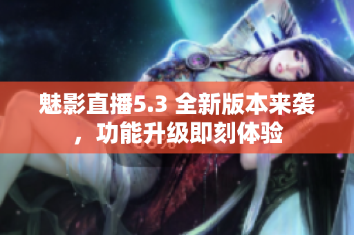 魅影直播5.3 全新版本来袭，功能升级即刻体验