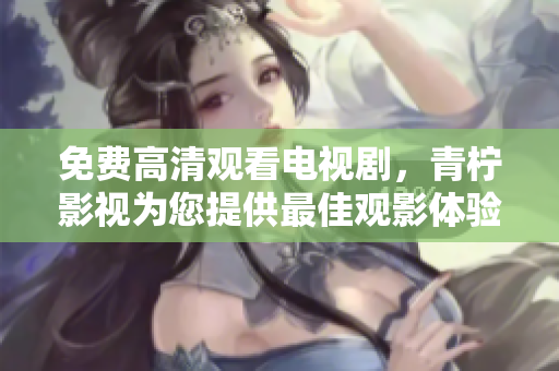 免费高清观看电视剧，青柠影视为您提供最佳观影体验