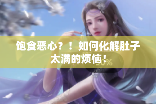 饱食恶心？！如何化解肚子太满的烦恼！