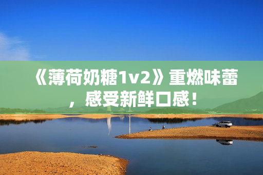 《薄荷奶糖1v2》重燃味蕾，感受新鲜口感！