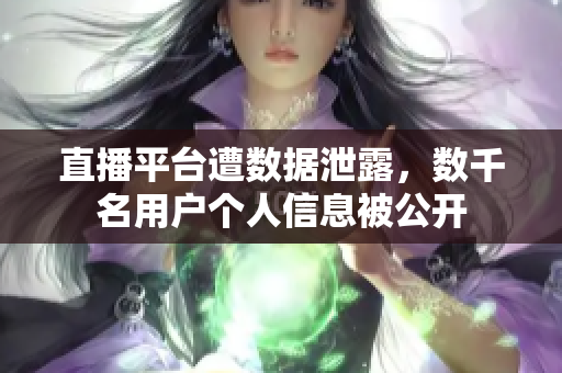直播平台遭数据泄露，数千名用户个人信息被公开