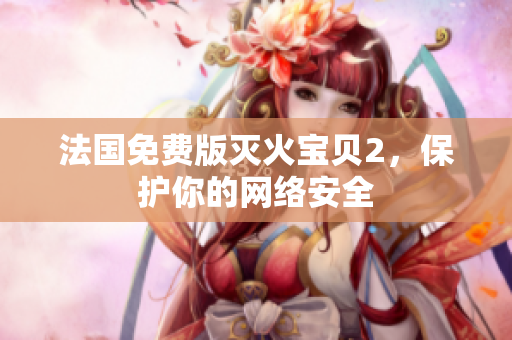 法国免费版灭火宝贝2，保护你的网络安全