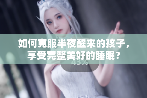 如何克服半夜醒来的孩子，享受完整美好的睡眠？