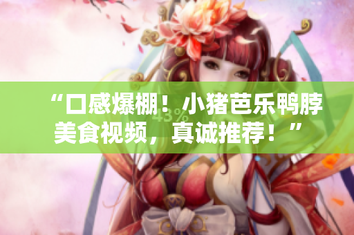 “口感爆棚！小猪芭乐鸭脖美食视频，真诚推荐！”