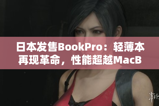 日本发售BookPro：轻薄本再现革命，性能超越MacBook Air