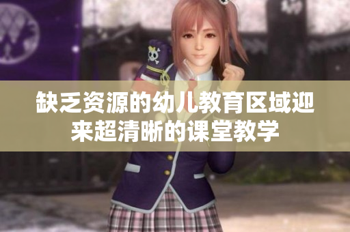 缺乏资源的幼儿教育区域迎来超清晰的课堂教学