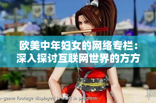欧美中年妇女的网络专栏：深入探讨互联网世界的方方面面