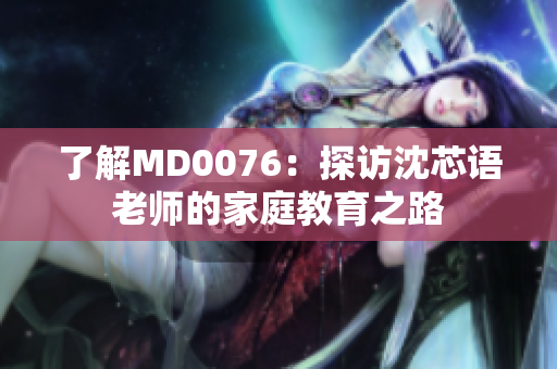 了解MD0076：探访沈芯语老师的家庭教育之路