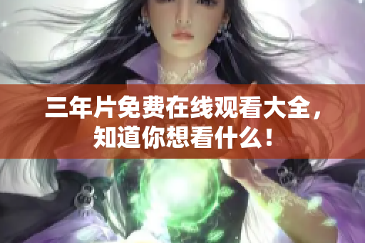 三年片免费在线观看大全，知道你想看什么！
