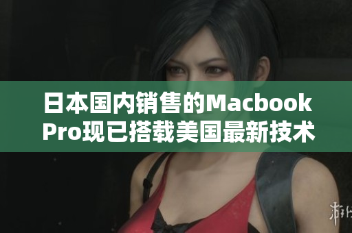 日本国内销售的Macbook Pro现已搭载美国最新技术