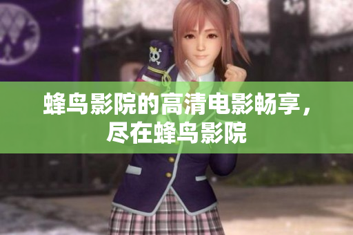 蜂鸟影院的高清电影畅享，尽在蜂鸟影院