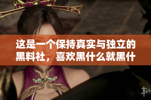 这是一个保持真实与独立的黑料社，喜欢黑什么就黑什么