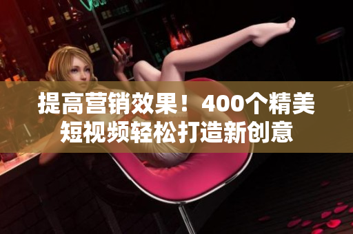 提高营销效果！400个精美短视频轻松打造新创意