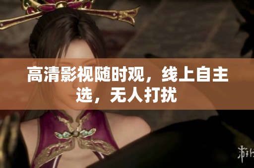 高清影视随时观，线上自主选，无人打扰