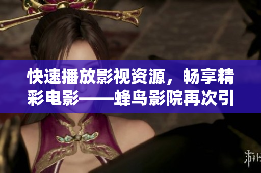 快速播放影视资源，畅享精彩电影——蜂鸟影院再次引领网络电影观影新潮流
