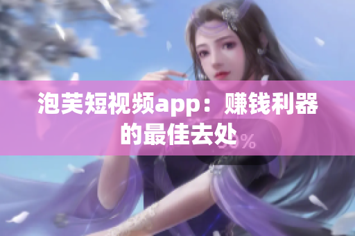 泡芙短视频app：赚钱利器的最佳去处