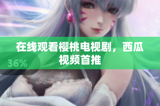 在线观看樱桃电视剧，西瓜视频首推