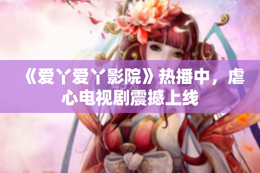 《爱丫爱丫影院》热播中，虐心电视剧震撼上线