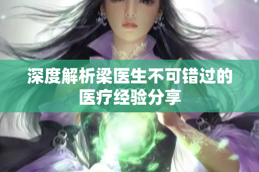 深度解析梁医生不可错过的医疗经验分享