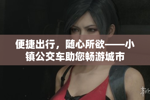 便捷出行，随心所欲——小镇公交车助您畅游城市