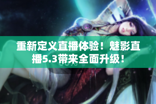 重新定义直播体验！魅影直播5.3带来全面升级！