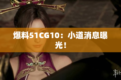 爆料51CG10：小道消息曝光！