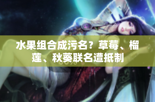 水果组合成污名？草莓、榴莲、秋葵联名遭抵制