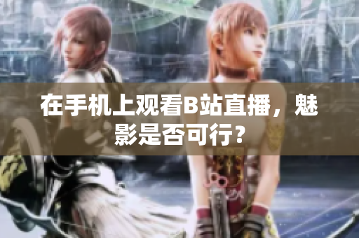 在手机上观看B站直播，魅影是否可行？