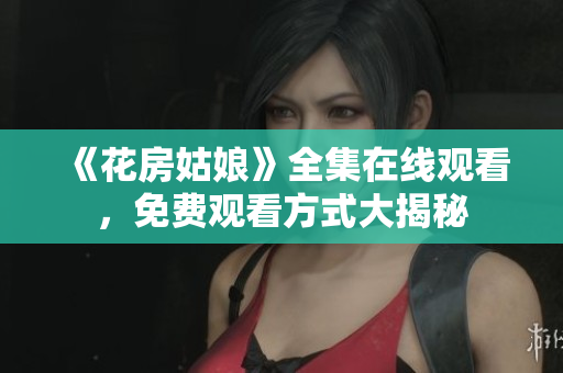 《花房姑娘》全集在线观看，免费观看方式大揭秘
