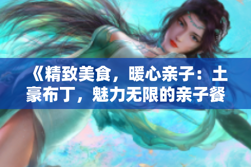 《精致美食，暖心亲子：土豪布丁，魅力无限的亲子餐厅》