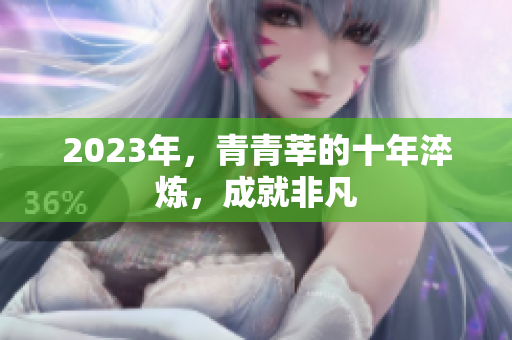 2023年，青青莘的十年淬炼，成就非凡