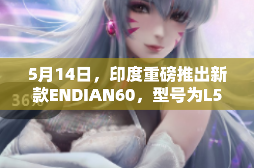 5月14日，印度重磅推出新款ENDIAN60，型号为L56。