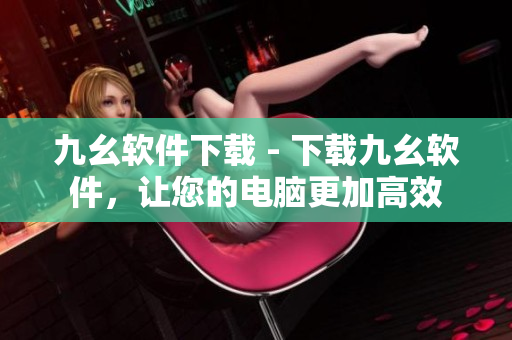 九幺软件下载 - 下载九幺软件，让您的电脑更加高效