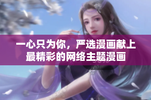 一心只为你，严选漫画献上最精彩的网络主题漫画