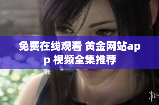 免费在线观看 黄金网站app 视频全集推荐