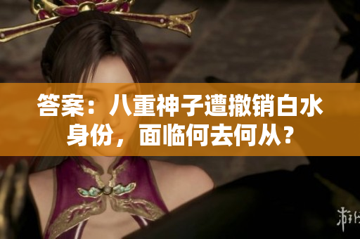 答案：八重神子遭撤销白水身份，面临何去何从？
