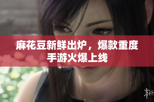 麻花豆新鲜出炉，爆款重度手游火爆上线