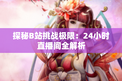探秘B站挑战极限：24小时直播间全解析