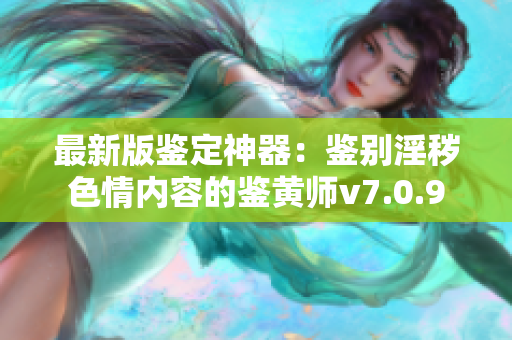 最新版鉴定神器：鉴别淫秽色情内容的鉴黄师v7.0.9
