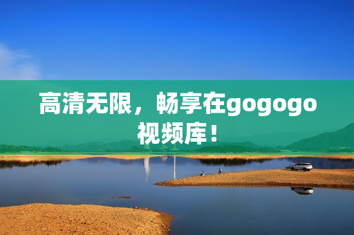 高清无限，畅享在gogogo视频库！