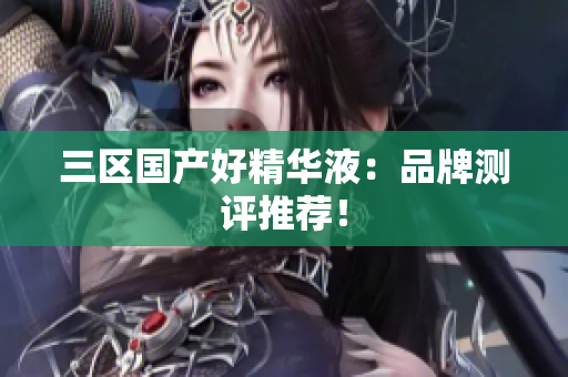 三区国产好精华液：品牌测评推荐！