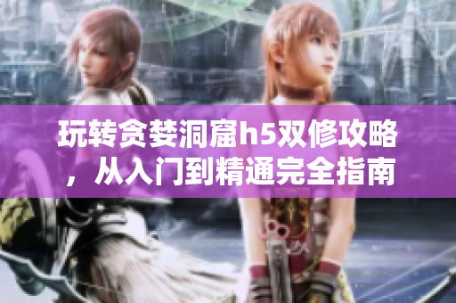 玩转贪婪洞窟h5双修攻略，从入门到精通完全指南