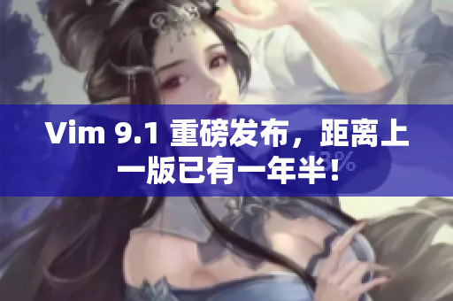 Vim 9.1 重磅发布，距离上一版已有一年半！