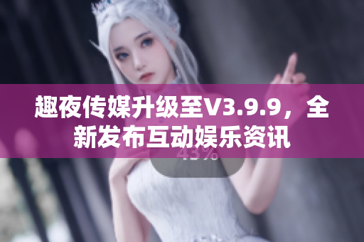 趣夜传媒升级至V3.9.9，全新发布互动娱乐资讯
