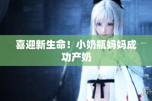 喜迎新生命！小奶瓶妈妈成功产奶