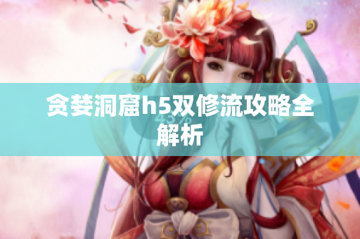 贪婪洞窟h5双修流攻略全解析