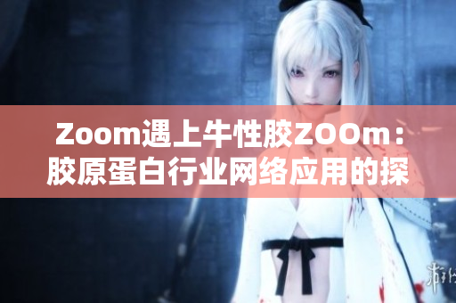 Zoom遇上牛性胶ZOOm：胶原蛋白行业网络应用的探索