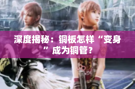 深度揭秘：铜板怎样“变身”成为铜管？