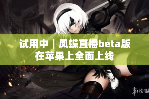 试用中｜凤蝶直播beta版在苹果上全面上线